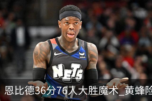 恩比德36分76人大胜魔术 黄蜂险胜马刺止6连败