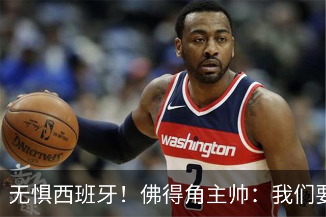 无惧西班牙！佛得角主帅：我们要证明配得上世界杯